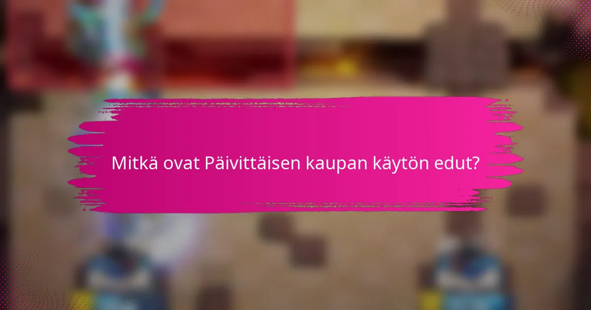 Mitkä ovat Päivittäisen kaupan käytön edut?